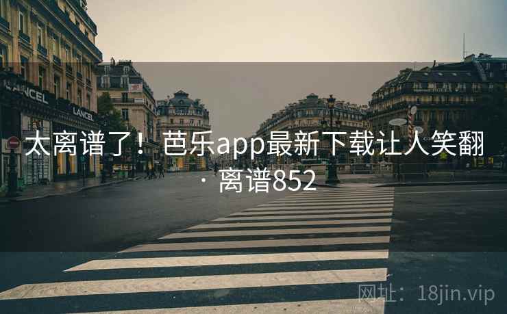 太离谱了!芭乐app最新下载让人笑翻 · 离谱852 太离谱了!芭乐app最新下载让人笑翻 · 离谱852