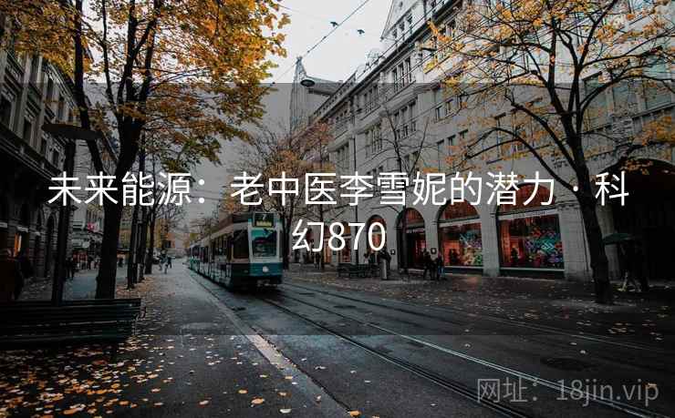 未来能源：老中医李雪妮的潜力 · 科幻870
