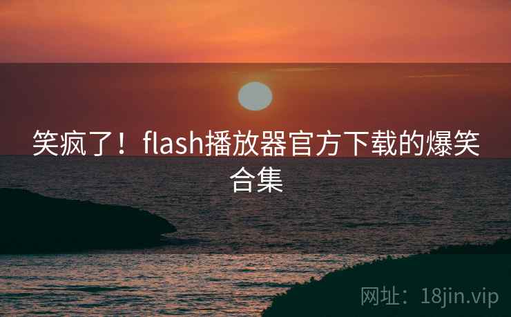 笑疯了!flash播放器官方下载的爆笑合集 笑疯了!flash播放器官方下载的爆笑合集
