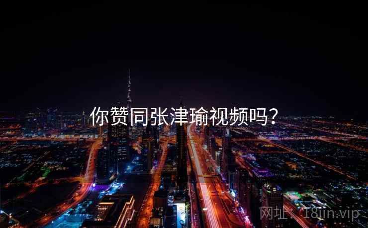 你赞同张津瑜视频吗？