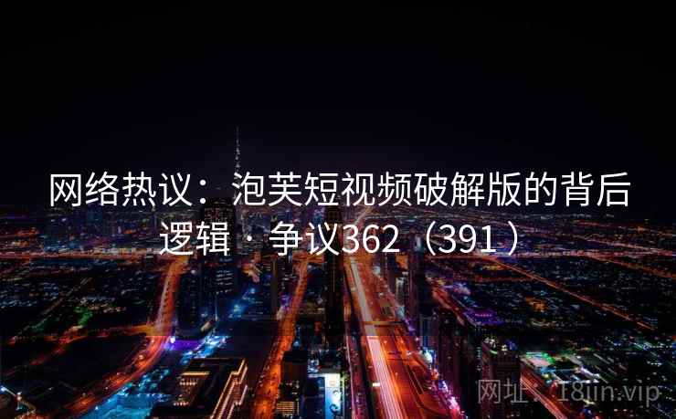 网络热议:泡芙短视频破解版的背后逻辑 · 争议362(391 ) 网络热议:泡芙短视频破解版的背后逻辑 · 争议362(391 )