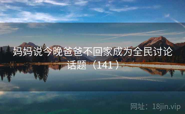 妈妈说今晚爸爸不回家成为全民讨论话题（141 ）