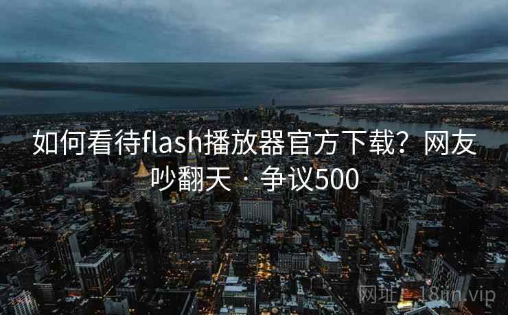 如何看待flash播放器官方下载？网友吵翻天 · 争议500