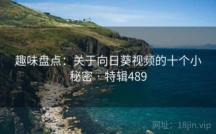 趣味盘点：关于向日葵视频的十个小秘密 · 特辑489