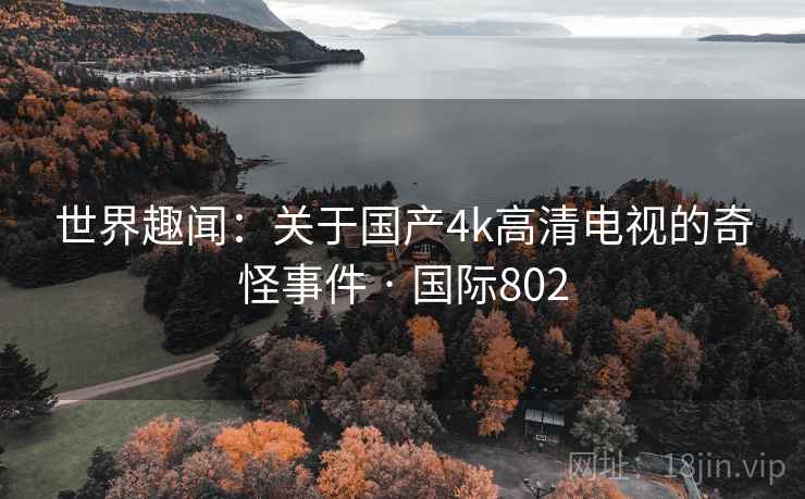世界趣闻:关于国产4k高清电视的奇怪事件 · 国际802 世界趣闻:关于国产4k高清电视的奇怪事件 · 国际802