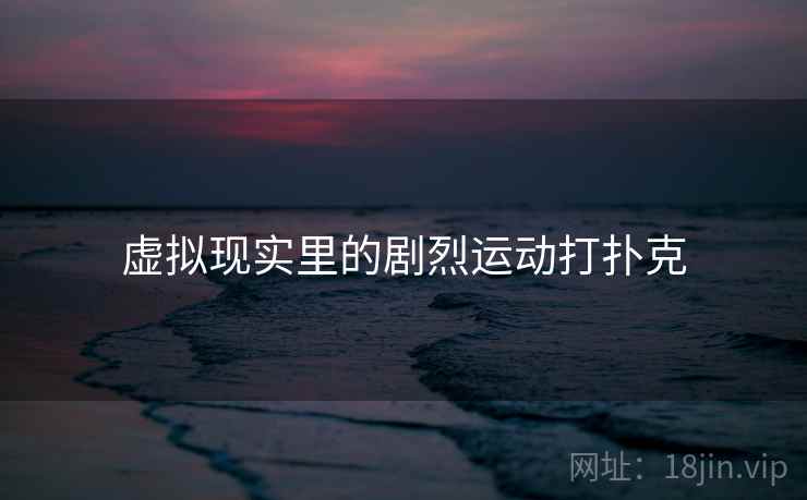 虚拟现实里的剧烈运动打扑克 虚拟现实里的剧烈运动打扑克