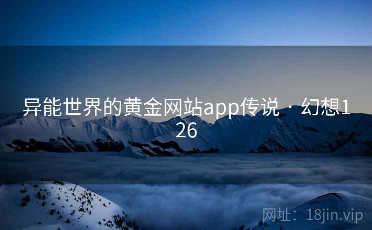 异能世界的黄金网站app传说 · 幻想126