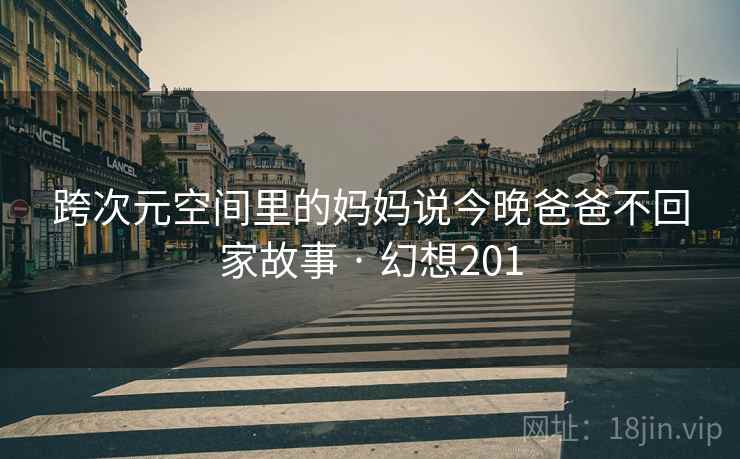 跨次元空间里的妈妈说今晚爸爸不回家故事 · 幻想201