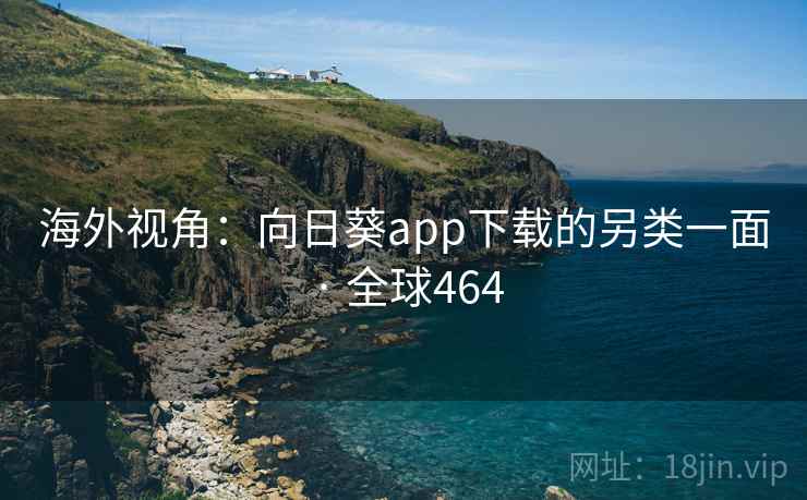 海外视角：向日葵app下载的另类一面 · 全球464