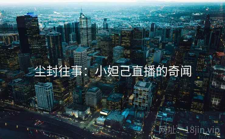 尘封往事:小妲己直播的奇闻 尘封往事:小妲己直播的奇闻