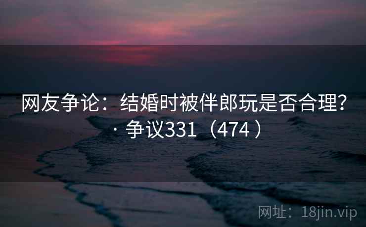 网友争论：结婚时被伴郎玩是否合理？ · 争议331（474 ）