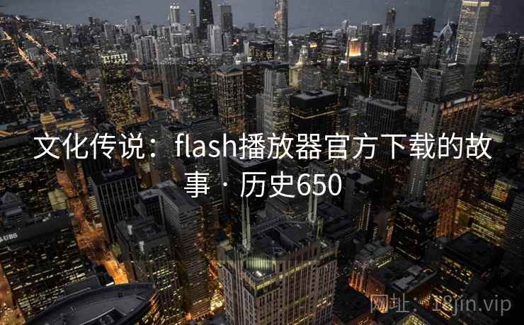 文化传说:flash播放器官方下载的故事 · 历史650 文化传说:flash播放器官方下载的故事 · 历史650