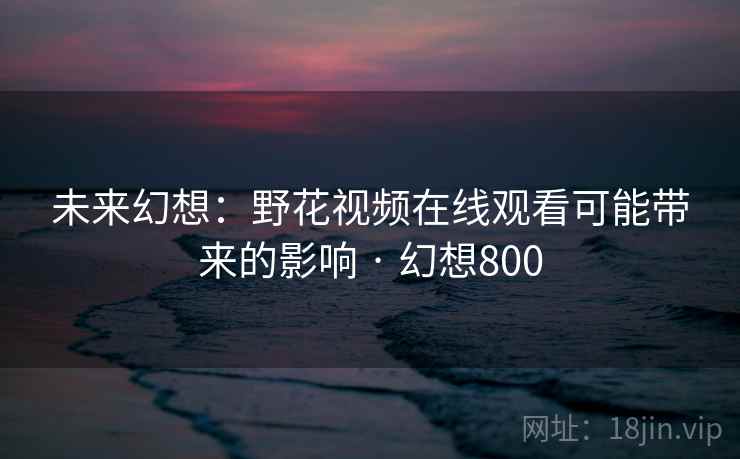 未来幻想：野花视频在线观看可能带来的影响 · 幻想800