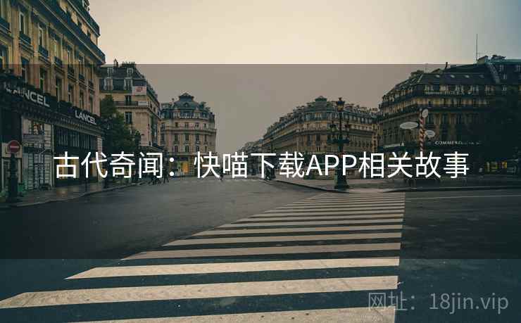 古代奇闻：快喵下载APP相关故事