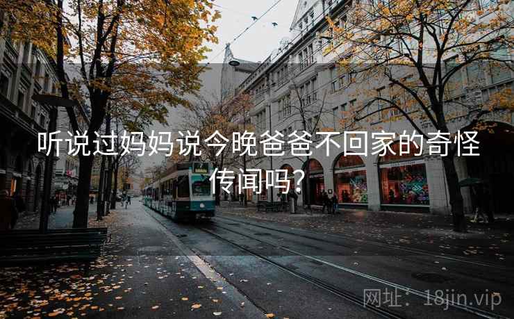 听说过妈妈说今晚爸爸不回家的奇怪传闻吗? 听说过妈妈说今晚爸爸不回家的奇怪传闻吗?